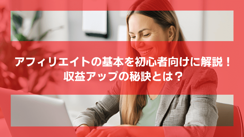 アフィリエイトの基本を初心者向けに解説！収益アップの秘訣とは？